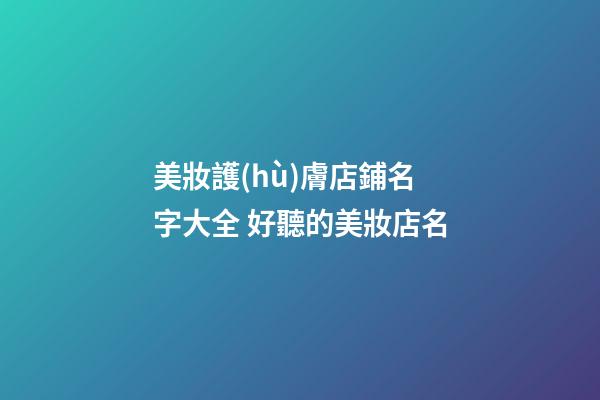 美妝護(hù)膚店鋪名字大全 好聽的美妝店名-第1張-店鋪起名-玄機(jī)派
